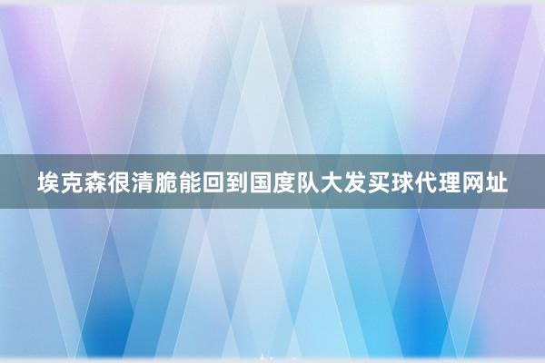 埃克森很清脆能回到国度队大发买球代理网址