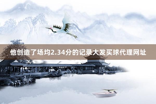 他创造了场均2.34分的记录大发买球代理网址