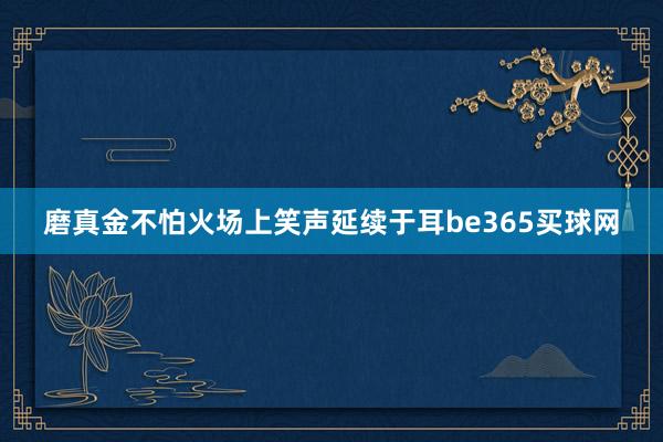 磨真金不怕火场上笑声延续于耳be365买球网