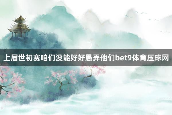 上届世初赛咱们没能好好愚弄他们bet9体育压球网
