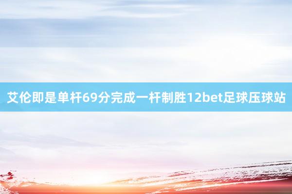 艾伦即是单杆69分完成一杆制胜12bet足球压球站