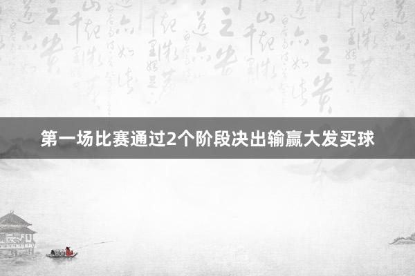 第一场比赛通过2个阶段决出输赢大发买球