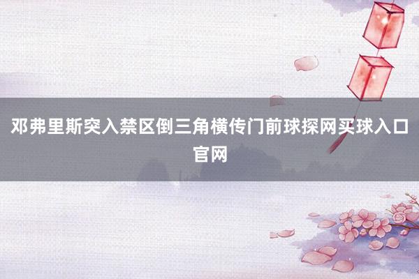邓弗里斯突入禁区倒三角横传门前球探网买球入口官网