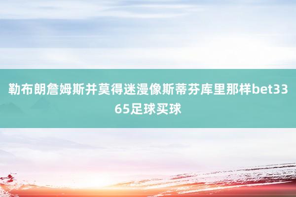 勒布朗詹姆斯并莫得迷漫像斯蒂芬库里那样bet3365足球买球