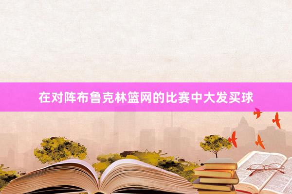 在对阵布鲁克林篮网的比赛中大发买球