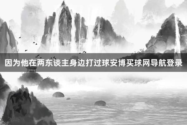 因为他在两东谈主身边打过球安博买球网导航登录