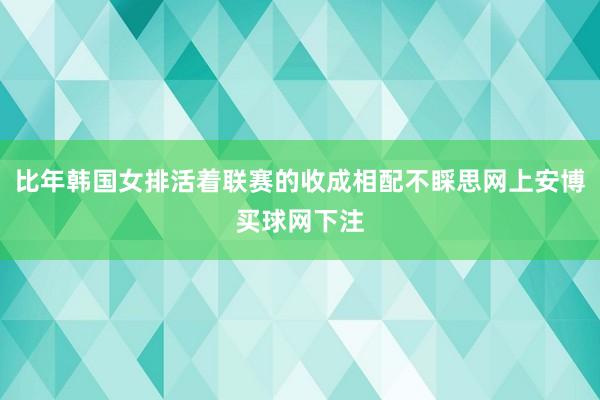 比年韩国女排活着联赛的收成相配不睬思网上安博买球网下注