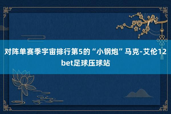 对阵单赛季宇宙排行第5的“小钢炮”马克-艾伦12bet足球压球站