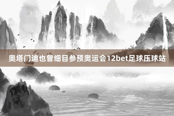 奥塔门迪也曾细目参预奥运会12bet足球压球站