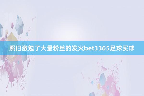 照旧激勉了大量粉丝的发火bet3365足球买球