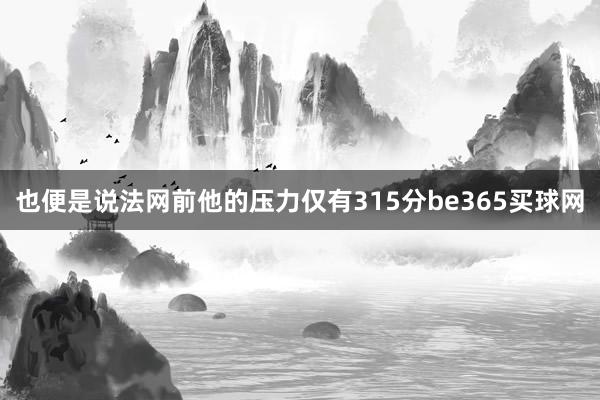 也便是说法网前他的压力仅有315分be365买球网