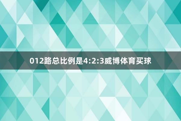 012路总比例是4:2:3威博体育买球