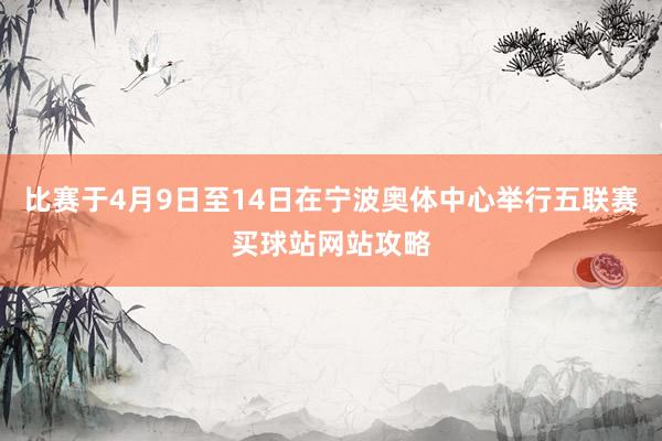 比赛于4月9日至14日在宁波奥体中心举行五联赛买球站网站攻略