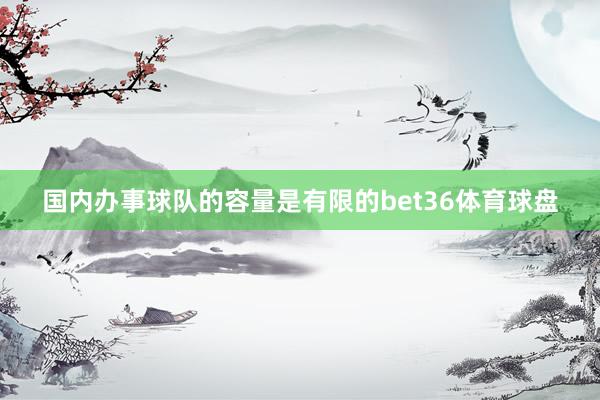 国内办事球队的容量是有限的bet36体育球盘