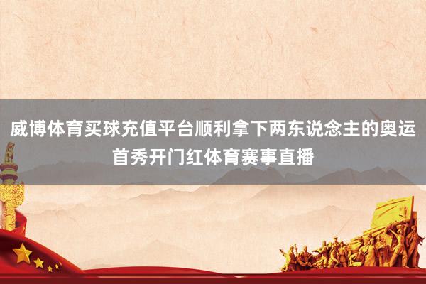 威博体育买球充值平台顺利拿下两东说念主的奥运首秀开门红体育赛事直播