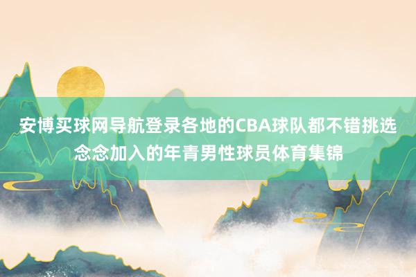 安博买球网导航登录各地的CBA球队都不错挑选念念加入的年青男性球员体育集锦