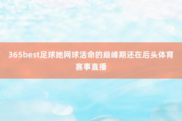 365best足球她网球活命的巅峰期还在后头体育赛事直播
