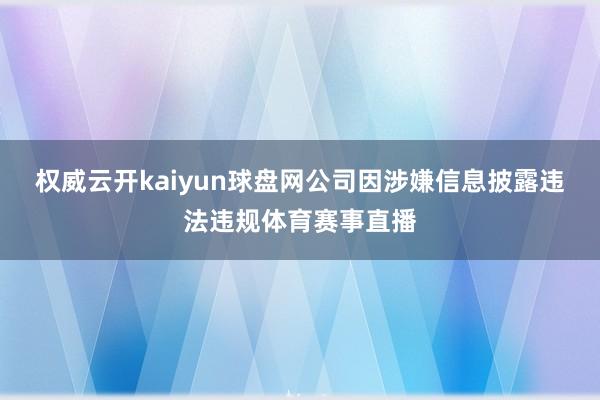 权威云开kaiyun球盘网公司因涉嫌信息披露违法违规体育赛事直播