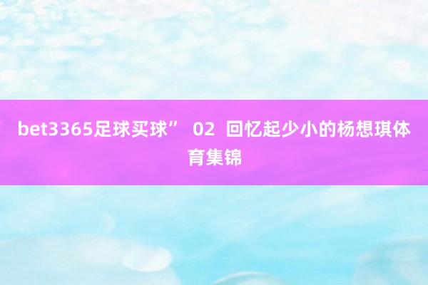 bet3365足球买球”  02  回忆起少小的杨想琪体育集锦
