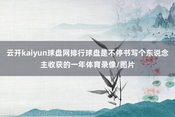 云开kaiyun球盘网排行球盘是不停书写个东说念主收获的一年体育录像/图片
