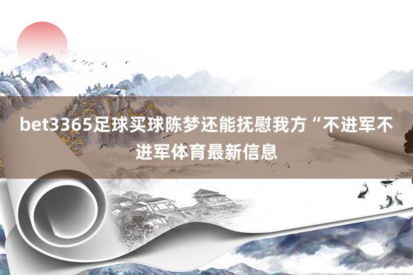 bet3365足球买球陈梦还能抚慰我方“不进军不进军体育最新信息