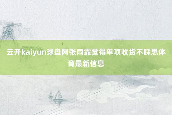 云开kaiyun球盘网张雨霏觉得单项收货不睬思体育最新信息