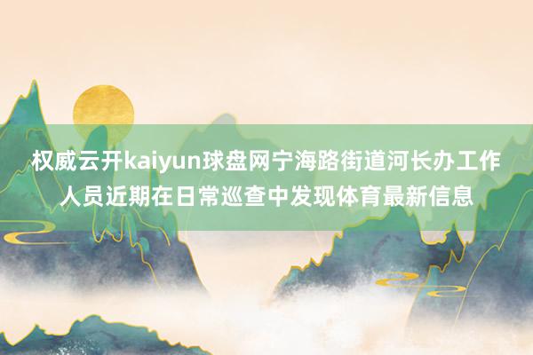 权威云开kaiyun球盘网宁海路街道河长办工作人员近期在日常巡查中发现体育最新信息