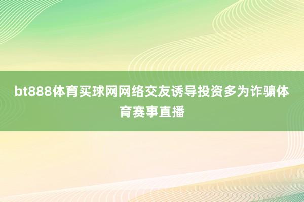 bt888体育买球网网络交友诱导投资多为诈骗体育赛事直播