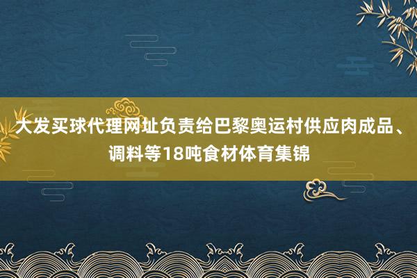 大发买球代理网址负责给巴黎奥运村供应肉成品、调料等18吨食材体育集锦