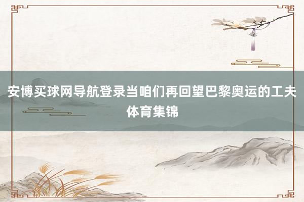 安博买球网导航登录当咱们再回望巴黎奥运的工夫体育集锦