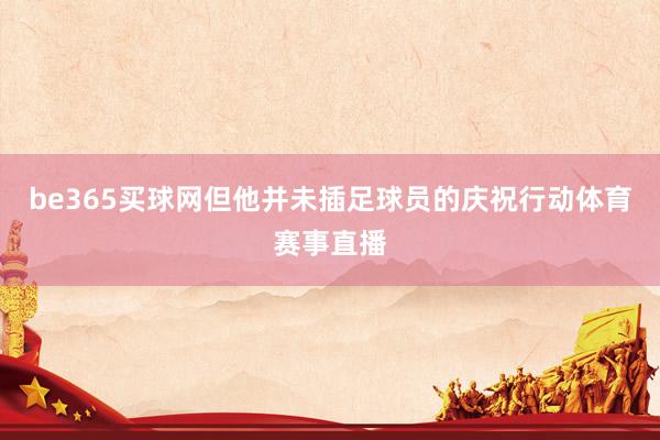 be365买球网但他并未插足球员的庆祝行动体育赛事直播