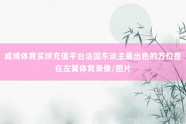 威博体育买球充值平台法国东谈主最出色的方位是在左翼体育录像/图片
