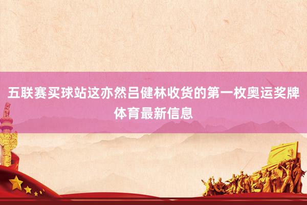 五联赛买球站这亦然吕健林收货的第一枚奥运奖牌体育最新信息