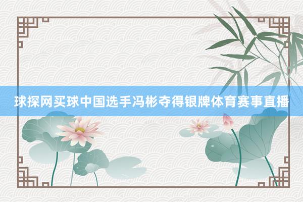 球探网买球中国选手冯彬夺得银牌体育赛事直播