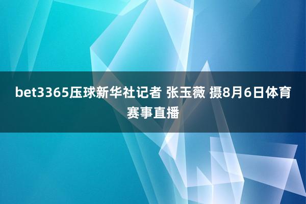 bet3365压球新华社记者 张玉薇 摄8月6日体育赛事直播