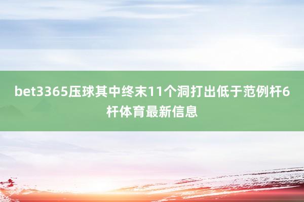 bet3365压球其中终末11个洞打出低于范例杆6杆体育最新信息