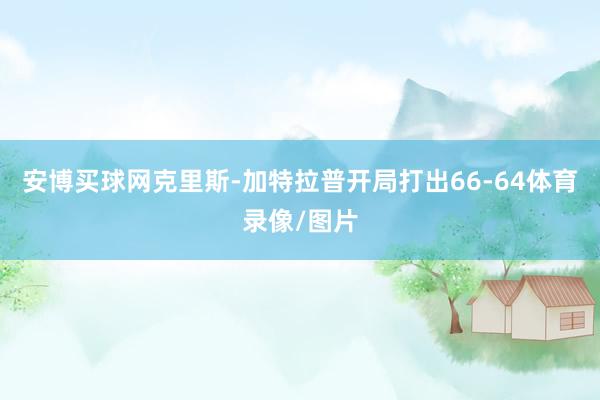 安博买球网　　克里斯-加特拉普开局打出66-64体育录像/图片