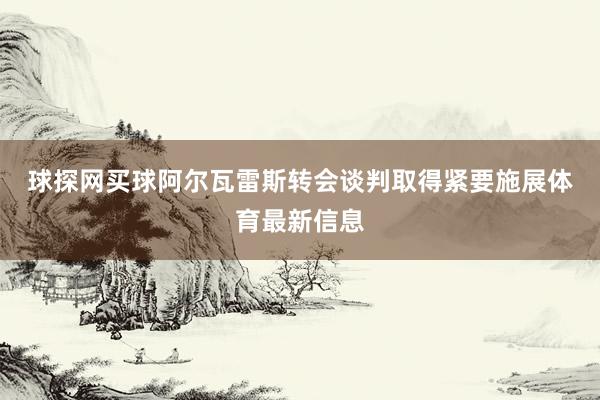 球探网买球　　阿尔瓦雷斯转会谈判取得紧要施展体育最新信息
