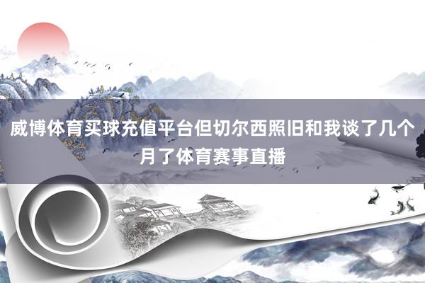 威博体育买球充值平台但切尔西照旧和我谈了几个月了体育赛事直播