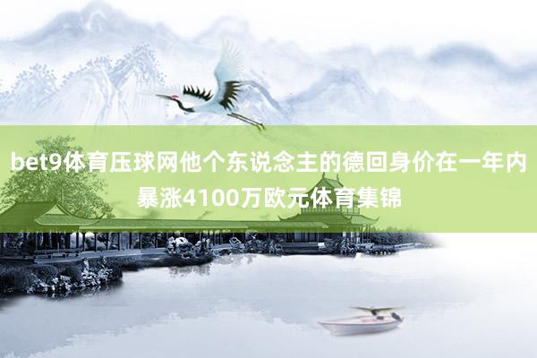 bet9体育压球网他个东说念主的德回身价在一年内暴涨4100万欧元体育集锦