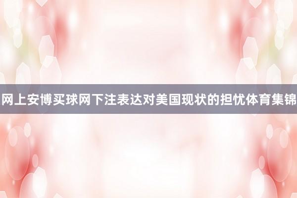网上安博买球网下注表达对美国现状的担忧体育集锦