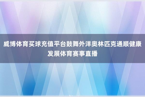 威博体育买球充值平台鼓舞外洋奥林匹克通顺健康发展体育赛事直播