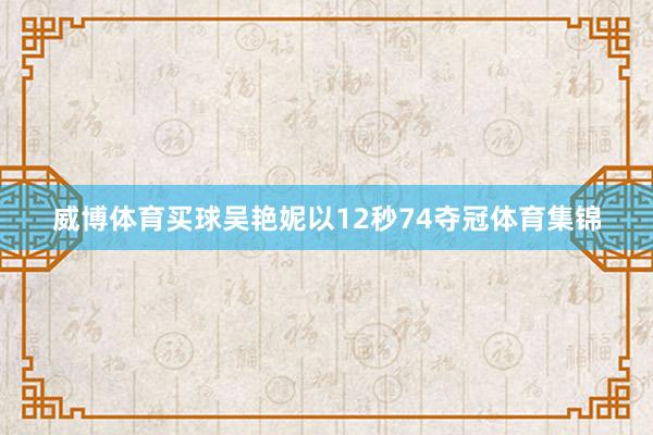 威博体育买球吴艳妮以12秒74夺冠体育集锦