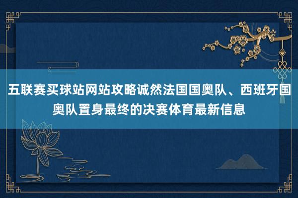 五联赛买球站网站攻略诚然法国国奥队、西班牙国奥队置身最终的决赛体育最新信息