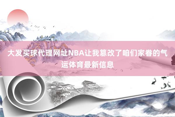大发买球代理网址NBA让我篡改了咱们家眷的气运体育最新信息