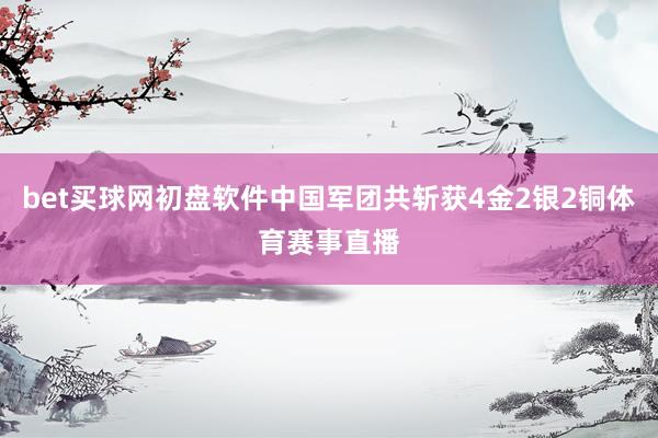 bet买球网初盘软件中国军团共斩获4金2银2铜体育赛事直播