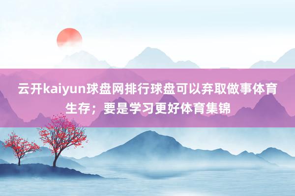 云开kaiyun球盘网排行球盘可以弃取做事体育生存；要是学习更好体育集锦
