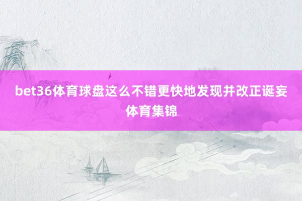 bet36体育球盘这么不错更快地发现并改正诞妄体育集锦