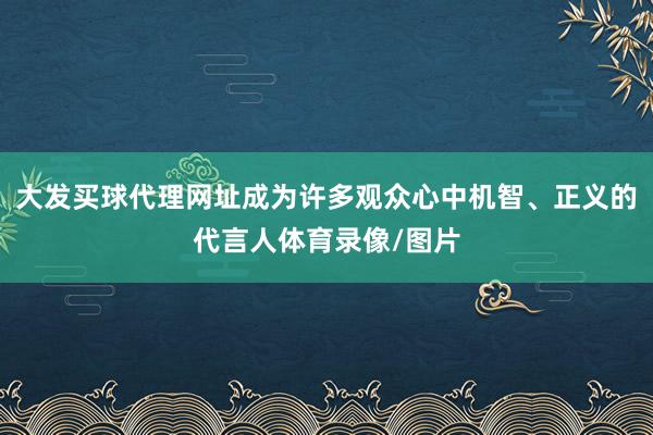 大发买球代理网址成为许多观众心中机智、正义的代言人体育录像/图片