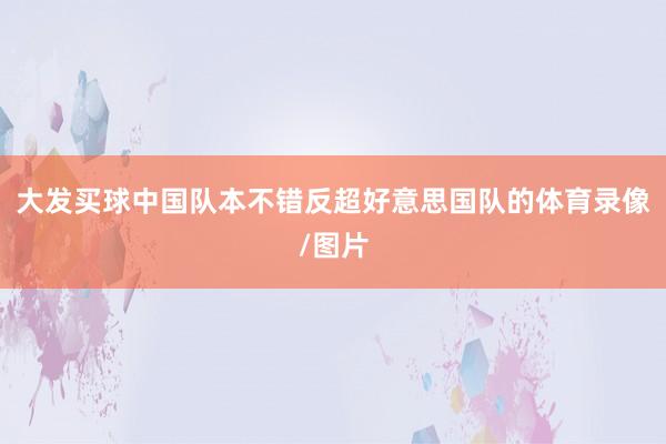 大发买球中国队本不错反超好意思国队的体育录像/图片